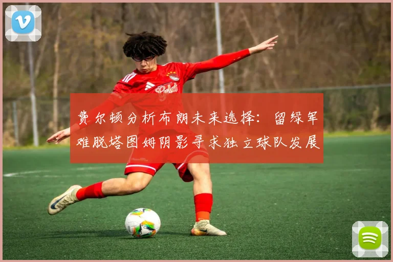 费尔顿分析布朗未来选择：留绿军难脱塔图姆阴影寻求独立球队发展
