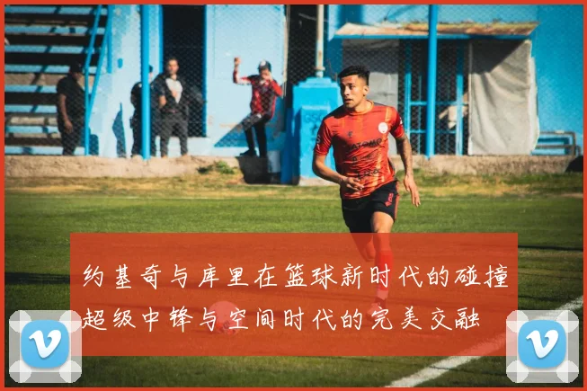 约基奇与库里在篮球新时代的碰撞超级中锋与空间时代的完美交融
