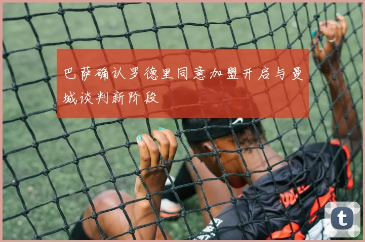 巴萨确认罗德里同意加盟开启与曼城谈判新阶段