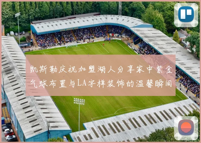 凯斯勒庆祝加盟湖人分享家中紫金气球布置与LA字样装饰的温馨瞬间