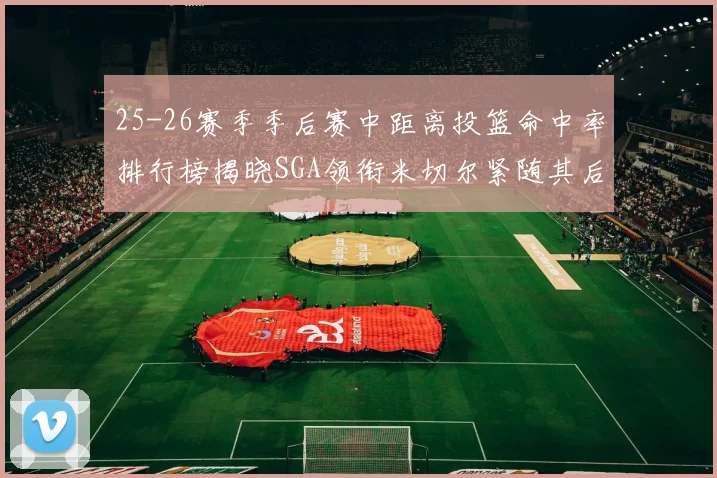 25-26赛季季后赛中距离投篮命中率排行榜揭晓SGA领衔米切尔紧随其后哈登位列第五