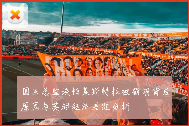 国米总监谈帕莱斯特拉被截胡背后原因与英超经济差距分析