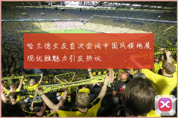哈兰德女友首次尝试中国风旗袍展现优雅魅力引发热议