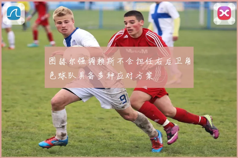 图赫尔强调赖斯不会担任右后卫角色球队具备多种应对方案