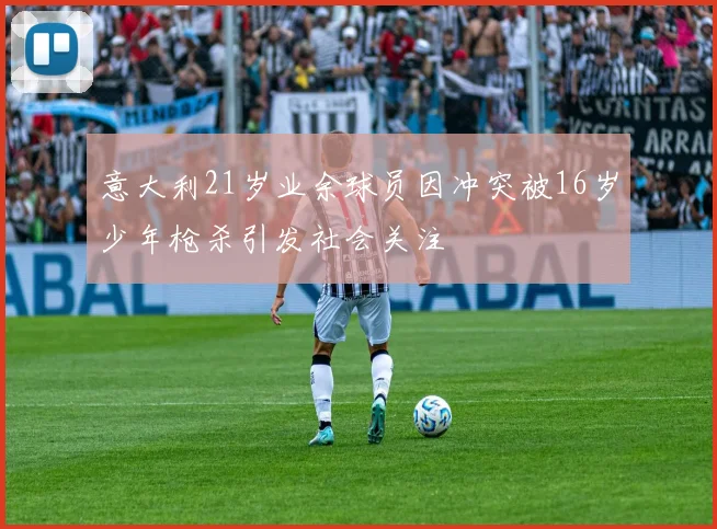意大利21岁业余球员因冲突被16岁少年枪杀引发社会关注