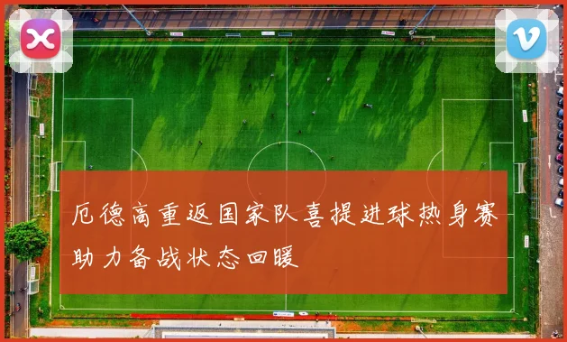 厄德高重返国家队喜提进球热身赛助力备战状态回暖