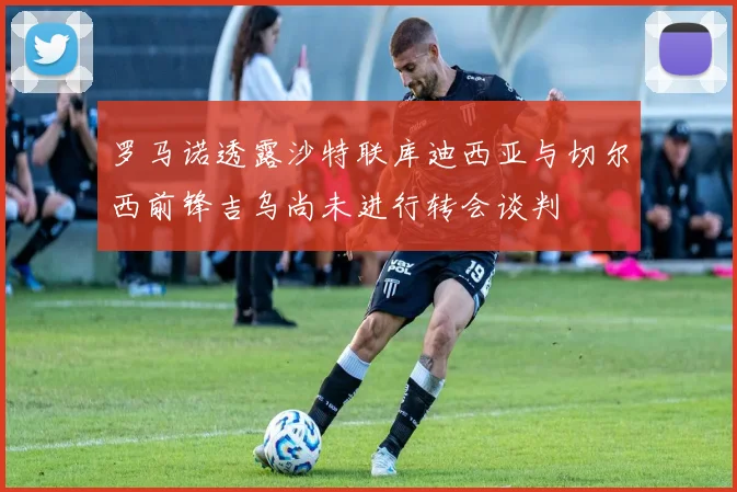 罗马诺透露沙特联库迪西亚与切尔西前锋吉乌尚未进行转会谈判