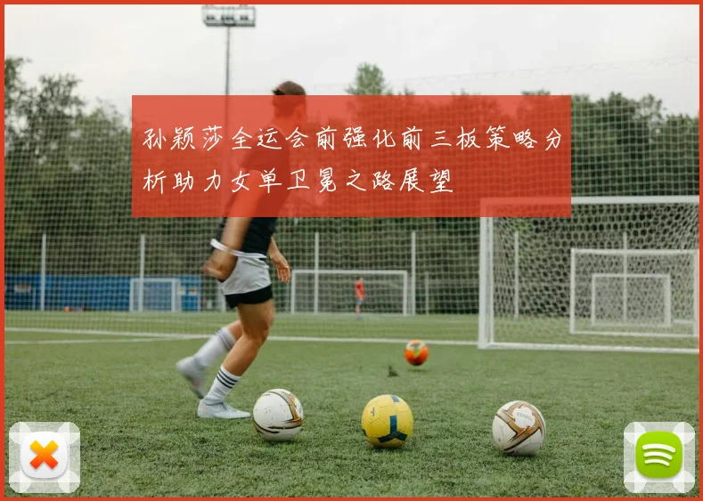 孙颖莎全运会前强化前三板策略分析助力女单卫冕之路展望