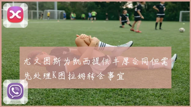 尤文图斯为凯西提供丰厚合同但需先处理K图拉姆转会事宜