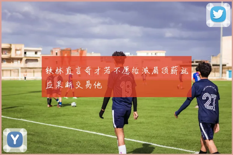 铁林直言奇才若不愿给浓眉顶薪就应果断交易他