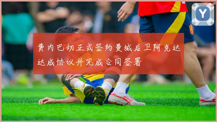 费内巴切正式签约曼城后卫阿克达达成协议并完成合同签署