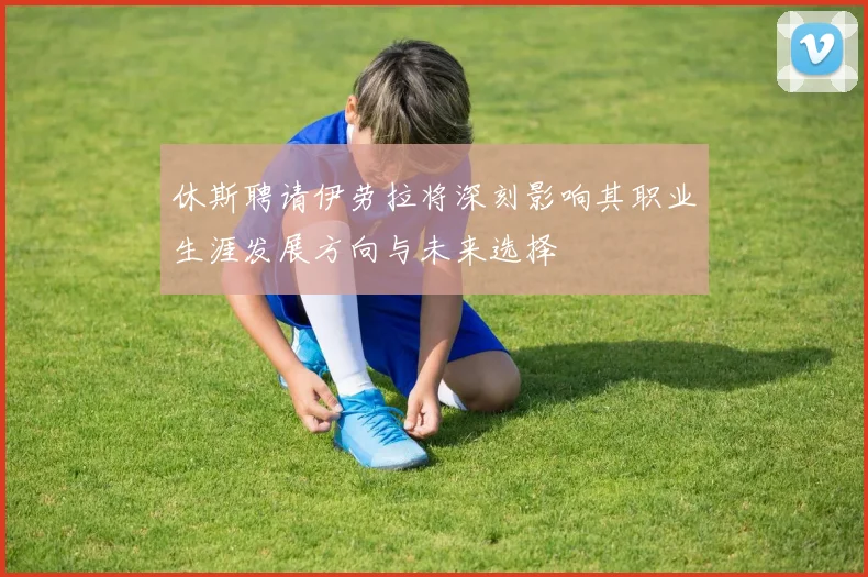 休斯聘请伊劳拉将深刻影响其职业生涯发展方向与未来选择